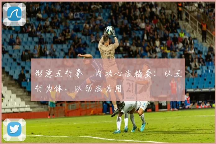 形意五行拳・内功心法精要：以五行为体，以劲法为用