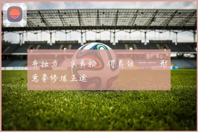 弃拙力・求真松・得真劲 —— 形意拳修炼正途