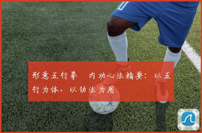 形意五行拳・内功心法精要：以五行为体，以劲法为用