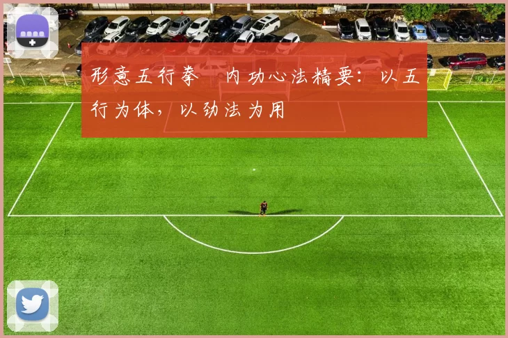 形意五行拳・内功心法精要:以五行为体,以劲法为用