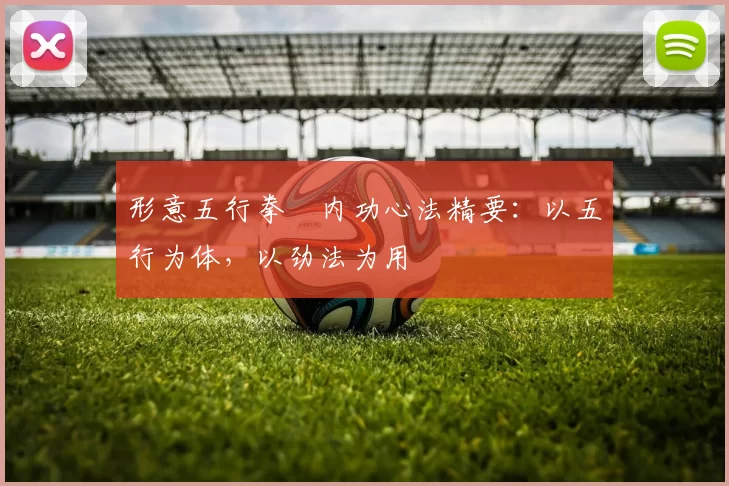 形意五行拳・内功心法精要：以五行为体，以劲法为用