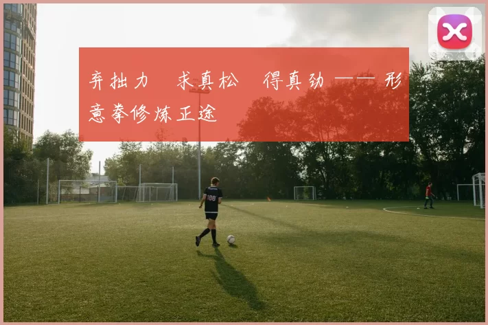 弃拙力・求真松・得真劲 —— 形意拳修炼正途