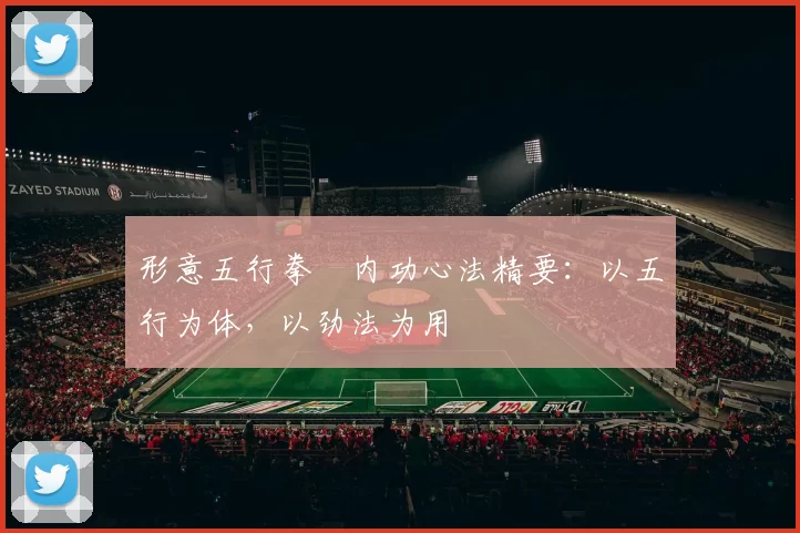 形意五行拳・内功心法精要：以五行为体，以劲法为用