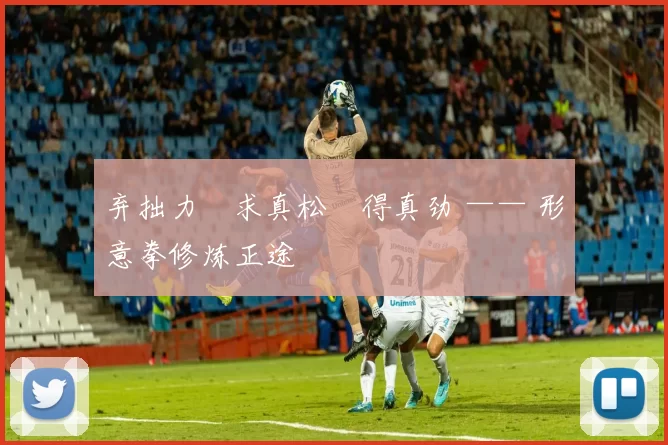 弃拙力・求真松・得真劲 —— 形意拳修炼正途