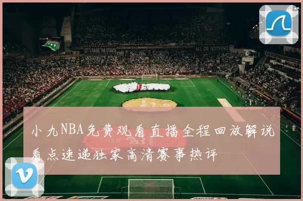 小九NBA免费观看直播全程回放解说看点速递独家高清赛事热评