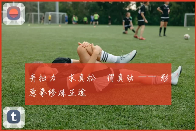 弃拙力・求真松・得真劲 —— 形意拳修炼正途