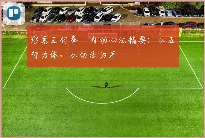 形意五行拳・内功心法精要：以五行为体，以劲法为用