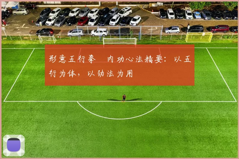 形意五行拳・内功心法精要:以五行为体,以劲法为用