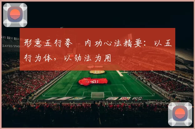 形意五行拳・内功心法精要：以五行为体，以劲法为用