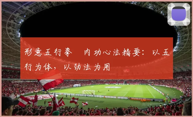 形意五行拳・内功心法精要：以五行为体，以劲法为用