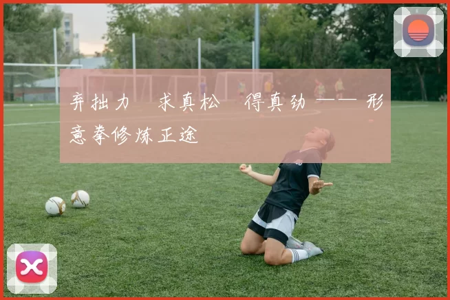 弃拙力・求真松・得真劲 —— 形意拳修炼正途