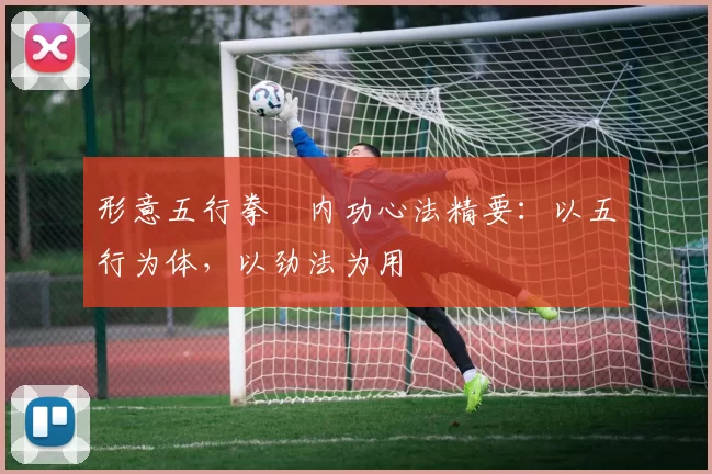 形意五行拳・内功心法精要：以五行为体，以劲法为用