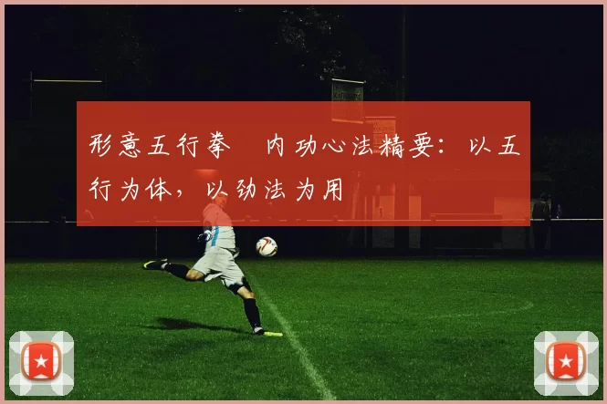 形意五行拳・内功心法精要:以五行为体,以劲法为用
