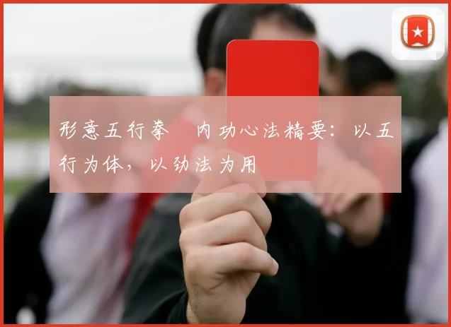 形意五行拳・内功心法精要：以五行为体，以劲法为用