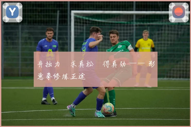 弃拙力・求真松・得真劲 —— 形意拳修炼正途