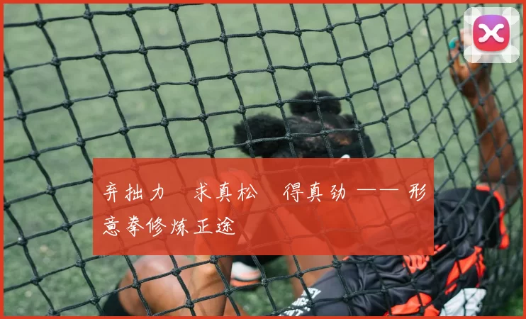 弃拙力・求真松・得真劲 —— 形意拳修炼正途