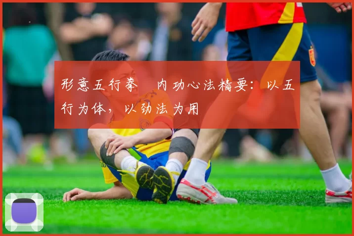 形意五行拳・内功心法精要：以五行为体，以劲法为用