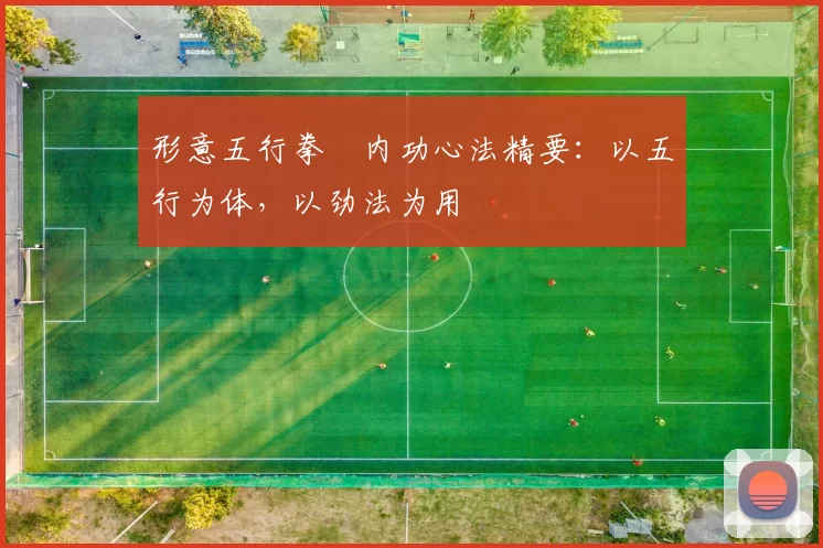 形意五行拳・内功心法精要：以五行为体，以劲法为用