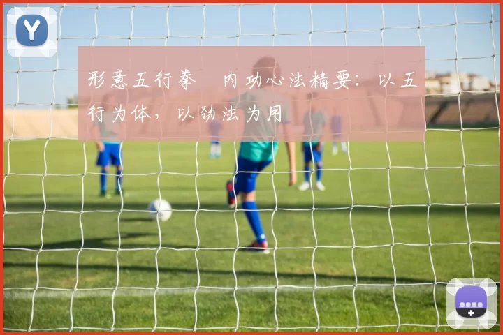 形意五行拳・内功心法精要:以五行为体,以劲法为用