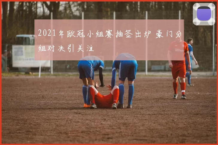 2021年欧冠小组赛抽签出炉 豪门分组对决引关注