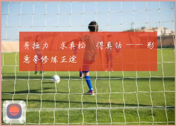 弃拙力・求真松・得真劲 —— 形意拳修炼正途