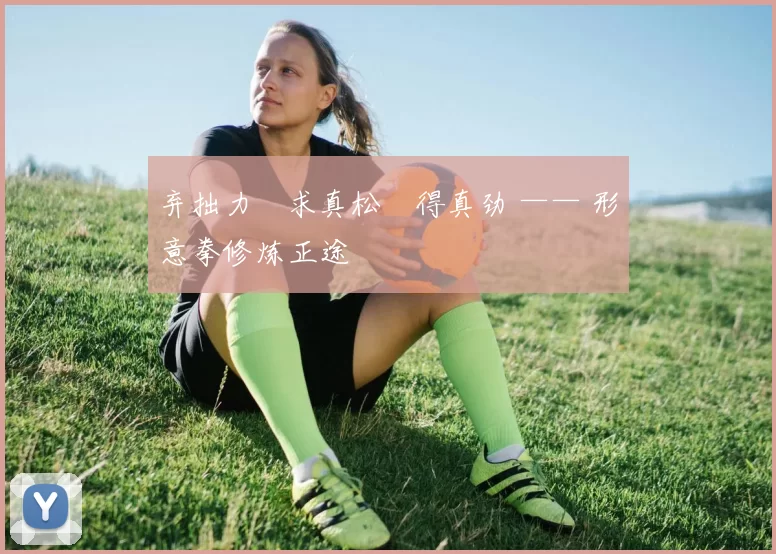 弃拙力・求真松・得真劲 —— 形意拳修炼正途