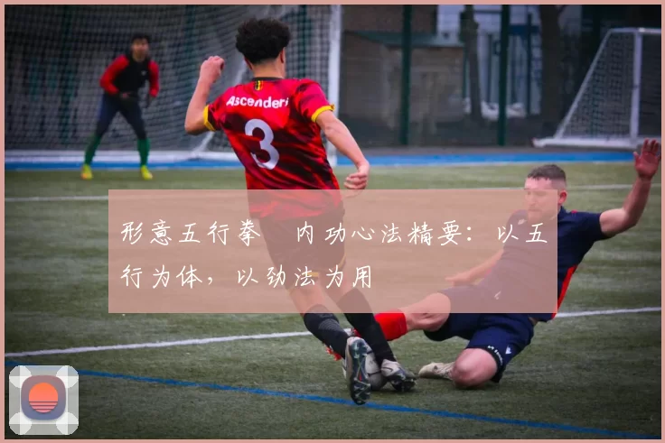 形意五行拳・内功心法精要：以五行为体，以劲法为用