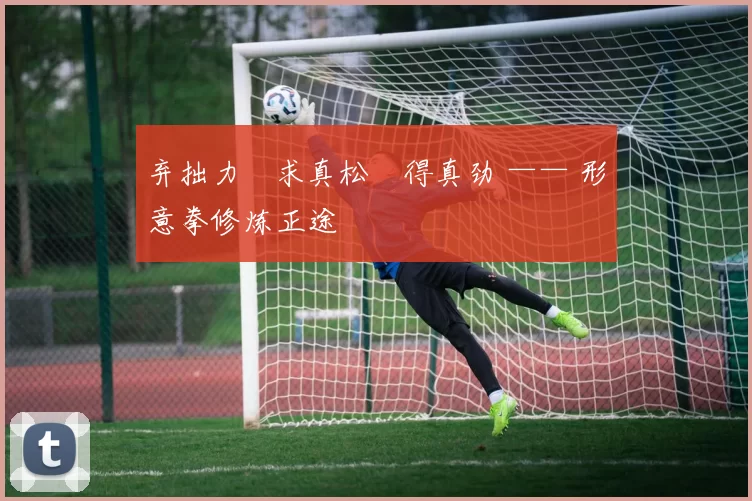 弃拙力・求真松・得真劲 —— 形意拳修炼正途