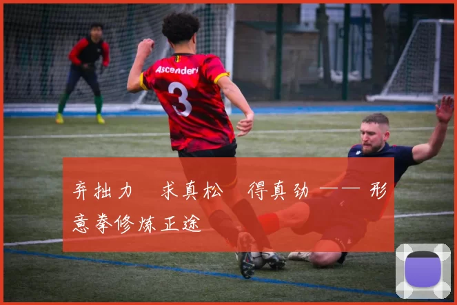 弃拙力・求真松・得真劲 —— 形意拳修炼正途