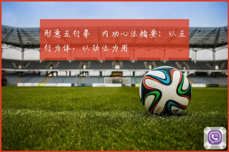 形意五行拳・内功心法精要：以五行为体，以劲法为用