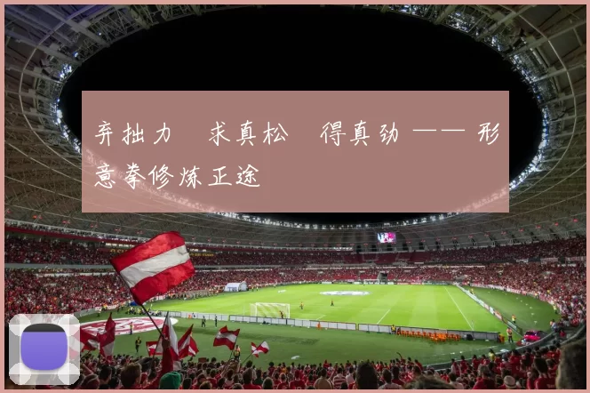 弃拙力・求真松・得真劲 —— 形意拳修炼正途