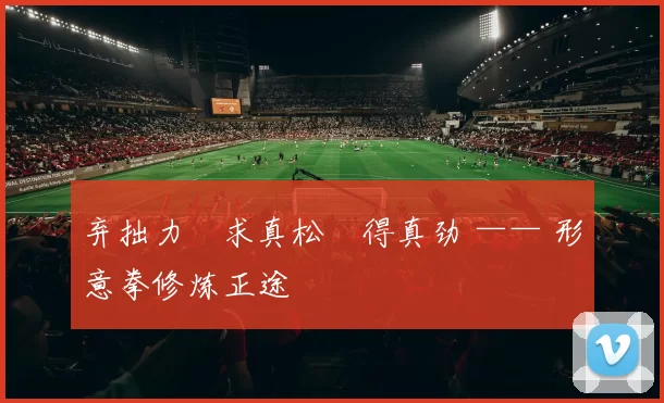 弃拙力・求真松・得真劲 —— 形意拳修炼正途