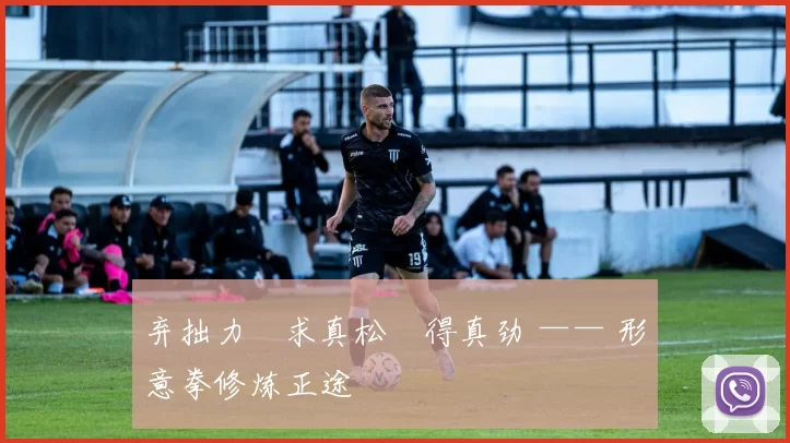 弃拙力・求真松・得真劲 —— 形意拳修炼正途