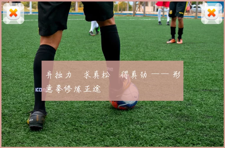 弃拙力・求真松・得真劲 —— 形意拳修炼正途