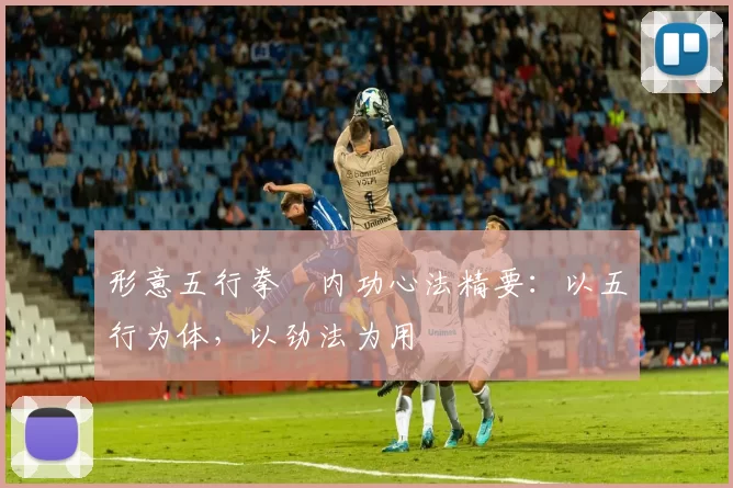 形意五行拳・内功心法精要：以五行为体，以劲法为用