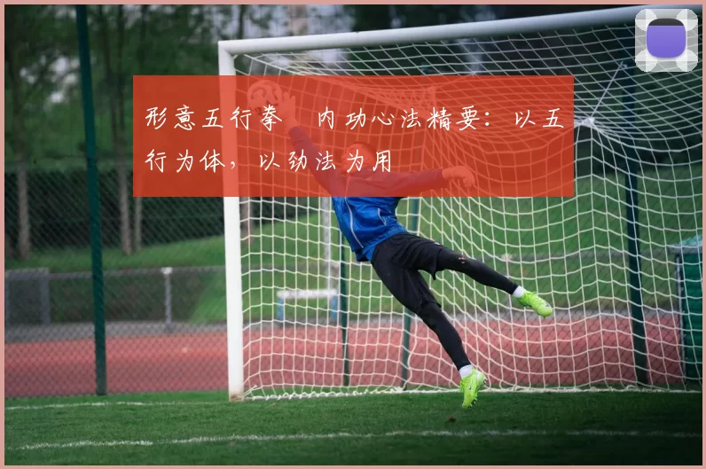 形意五行拳・内功心法精要：以五行为体，以劲法为用