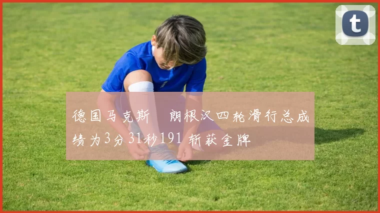 德国马克斯・朗根汉四轮滑行总成绩为3分31秒191 斩获金牌