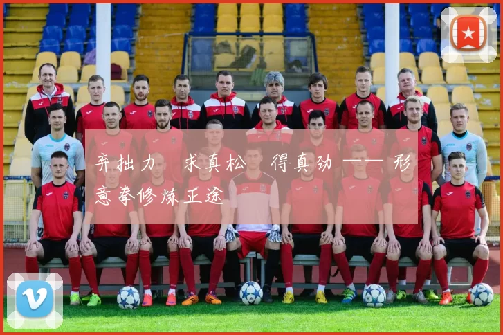 弃拙力・求真松・得真劲 —— 形意拳修炼正途