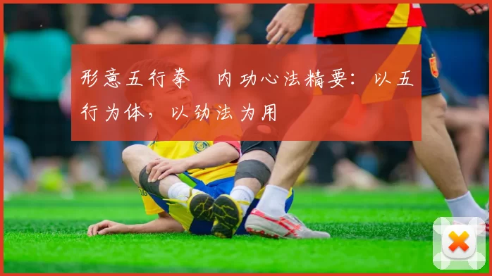 形意五行拳・内功心法精要：以五行为体，以劲法为用