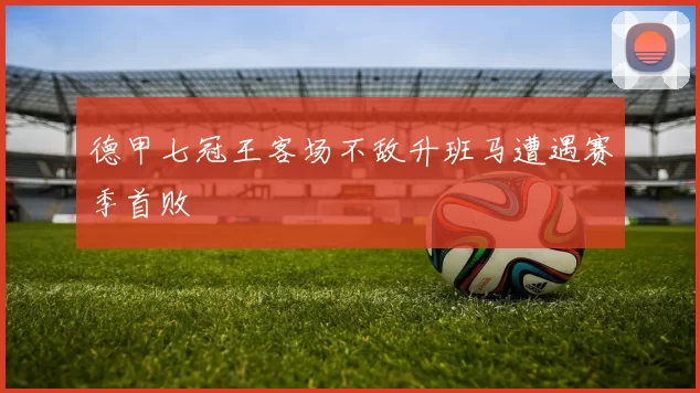 德甲七冠王客场不敌升班马遭遇赛季首败