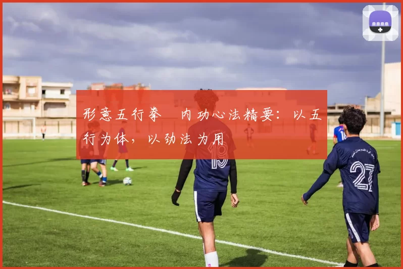 形意五行拳・内功心法精要：以五行为体，以劲法为用