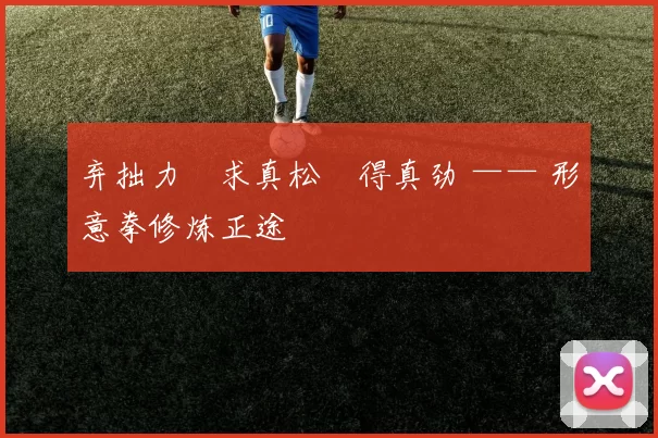 弃拙力・求真松・得真劲 —— 形意拳修炼正途