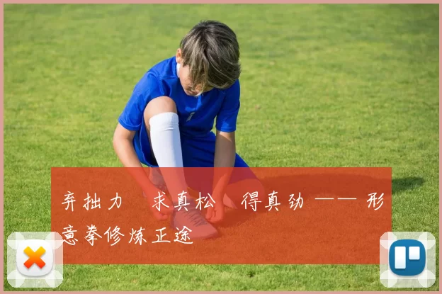 弃拙力・求真松・得真劲 —— 形意拳修炼正途