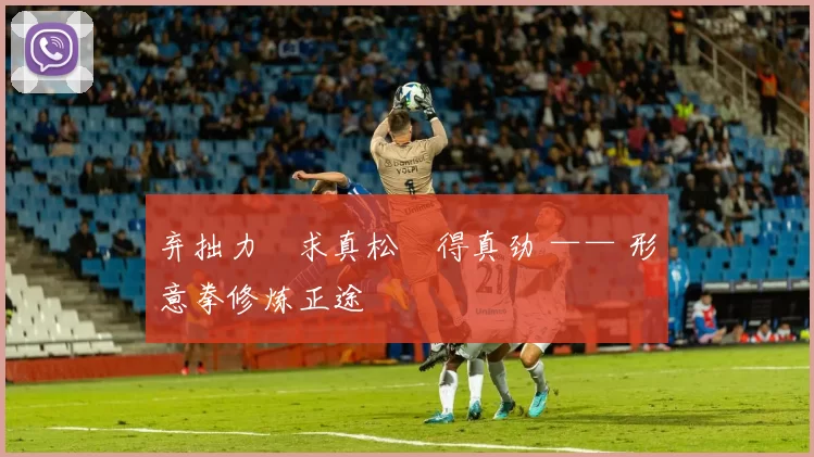 弃拙力・求真松・得真劲 —— 形意拳修炼正途