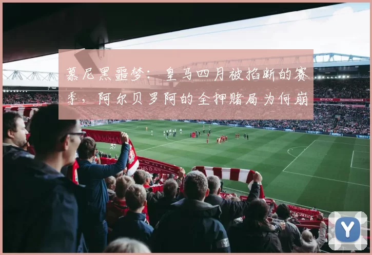 慕尼黑噩梦：皇马四月被掐断的赛季，阿尔贝罗阿的全押赌局为何崩盘