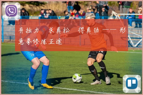 弃拙力・求真松・得真劲 —— 形意拳修炼正途