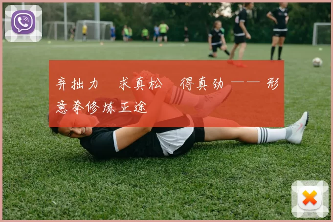 弃拙力・求真松・得真劲 —— 形意拳修炼正途