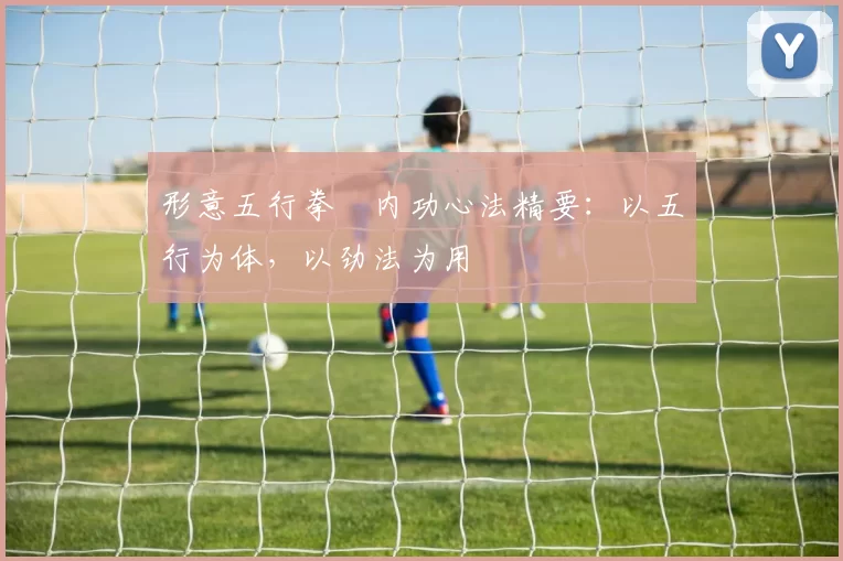 形意五行拳・内功心法精要：以五行为体，以劲法为用