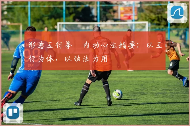 形意五行拳・内功心法精要：以五行为体，以劲法为用