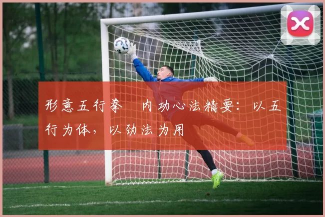 形意五行拳・内功心法精要：以五行为体，以劲法为用